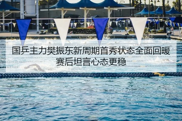 国乒主力樊振东新周期首秀状态全面回暖赛后坦言心态更稳